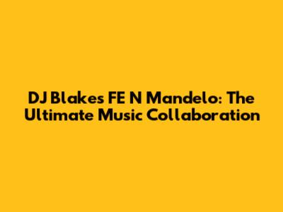 DJ Blakes FE N Mandelo: The Ultimate Music Collaboration