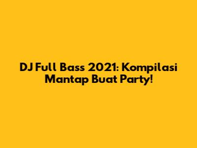 DJ Full Bass 2021: Kompilasi Mantap Buat Party!