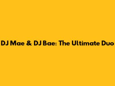 DJ Mae & DJ Bae: The Ultimate Duo