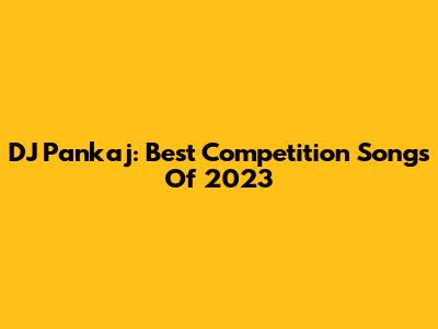 DJ Pankaj: Best Competition Songs Of 2023