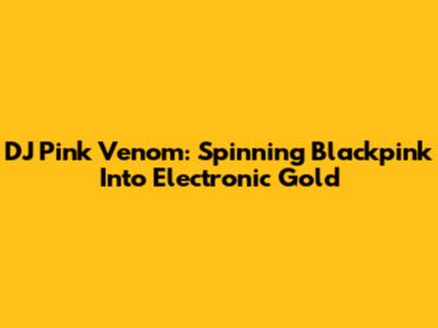 DJ Pink Venom: Spinning Blackpink Into Electronic Gold