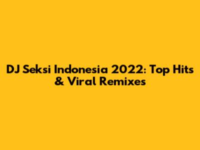 DJ Seksi Indonesia 2022: Top Hits & Viral Remixes
