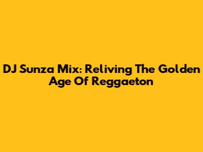 DJ Sunza Mix: Reliving The Golden Age Of Reggaeton