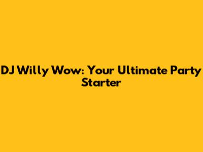 DJ Willy Wow: Your Ultimate Party Starter