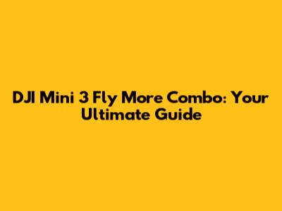 DJI Mini 3 Fly More Combo: Your Ultimate Guide