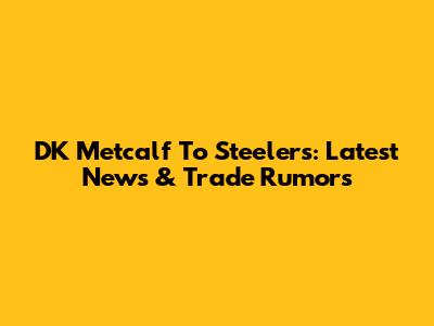 DK Metcalf To Steelers: Latest News & Trade Rumors