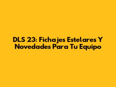 DLS 23: Fichajes Estelares Y Novedades Para Tu Equipo