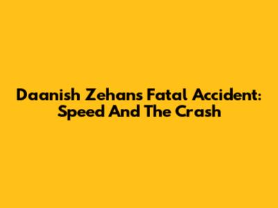 Daanish Zehan's Fatal Accident: Speed And The Crash