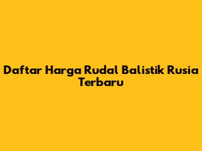Daftar Harga Rudal Balistik Rusia Terbaru