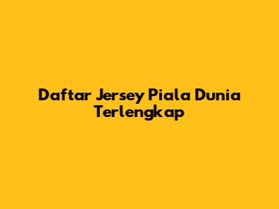 Daftar Jersey Piala Dunia Terlengkap