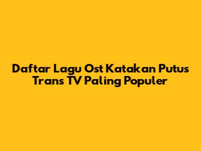 Daftar Lagu Ost Katakan Putus Trans TV Paling Populer