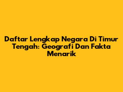 Daftar Lengkap Negara Di Timur Tengah: Geografi Dan Fakta Menarik