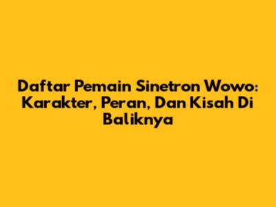 Daftar Pemain Sinetron Wowo: Karakter, Peran, Dan Kisah Di Baliknya