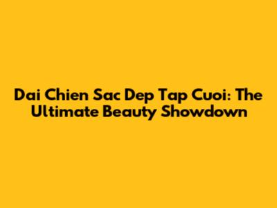 Dai Chien Sac Dep Tap Cuoi: The Ultimate Beauty Showdown