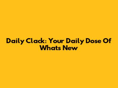 Daily Clack: Your Daily Dose Of What's New