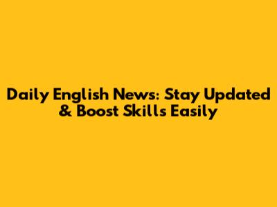 Daily English News: Stay Updated & Boost Skills Easily