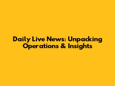 Daily Live News: Unpacking Operations & Insights
