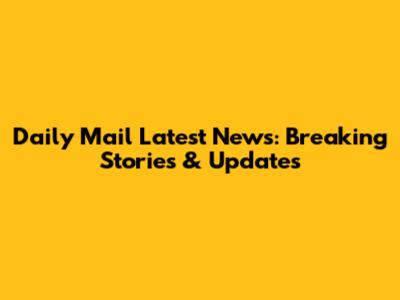 Daily Mail Latest News: Breaking Stories & Updates