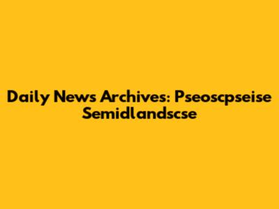 Daily News Archives: Pseoscpseise Semidlandscse