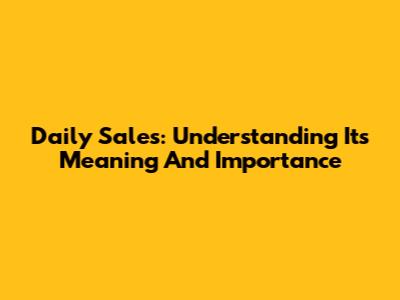Daily Sales: Understanding Its Meaning And Importance
