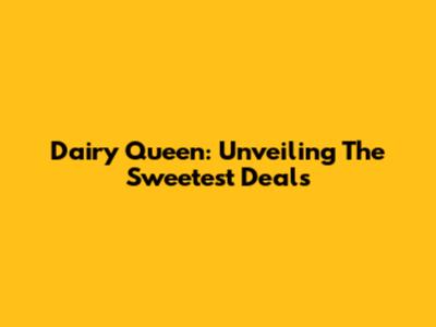 Dairy Queen: Unveiling The Sweetest Deals