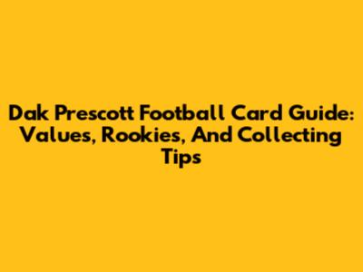 Dak Prescott Football Card Guide: Values, Rookies, And Collecting Tips