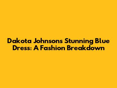 Dakota Johnson's Stunning Blue Dress: A Fashion Breakdown