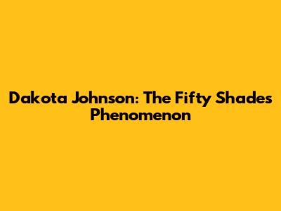 Dakota Johnson: The Fifty Shades Phenomenon