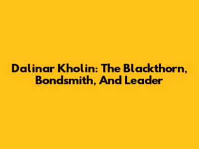 Dalinar Kholin: The Blackthorn, Bondsmith, And Leader