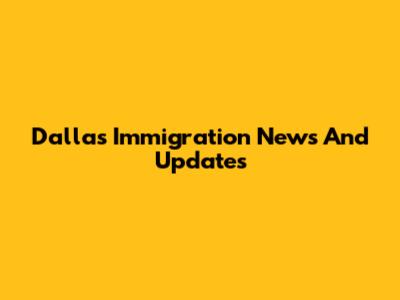 Dallas Immigration News And Updates
