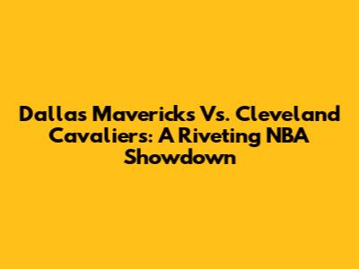 Dallas Mavericks Vs. Cleveland Cavaliers: A Riveting NBA Showdown