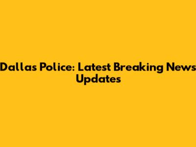 Dallas Police: Latest Breaking News Updates