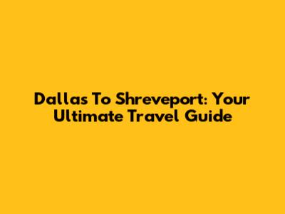 Dallas To Shreveport: Your Ultimate Travel Guide