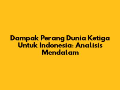 Dampak Perang Dunia Ketiga Untuk Indonesia: Analisis Mendalam