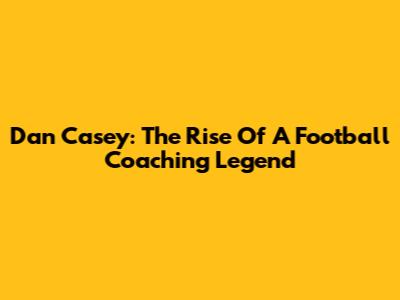 Dan Casey: The Rise Of A Football Coaching Legend