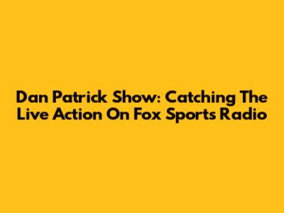 Dan Patrick Show: Catching The Live Action On Fox Sports Radio