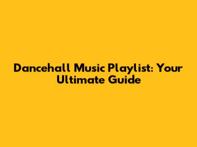 Dancehall Music Playlist: Your Ultimate Guide