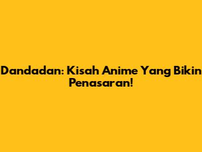 Dandadan: Kisah Anime Yang Bikin Penasaran!