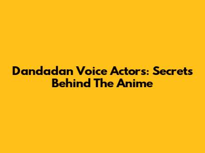 Dandadan Voice Actors: Secrets Behind The Anime