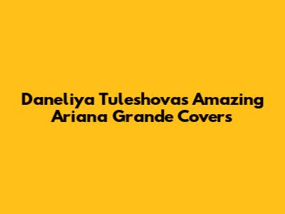 Daneliya Tuleshova's Amazing Ariana Grande Covers
