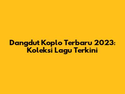 Dangdut Koplo Terbaru 2023: Koleksi Lagu Terkini