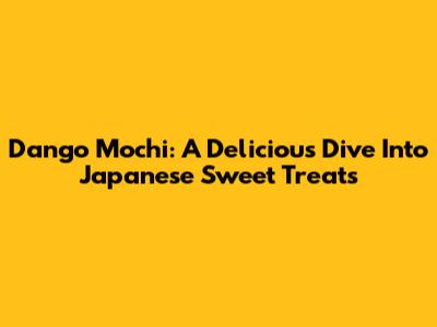 Dango Mochi: A Delicious Dive Into Japanese Sweet Treats