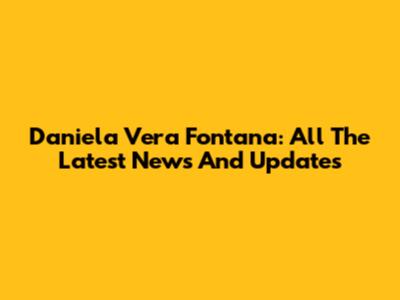 Daniela Vera Fontana: All The Latest News And Updates