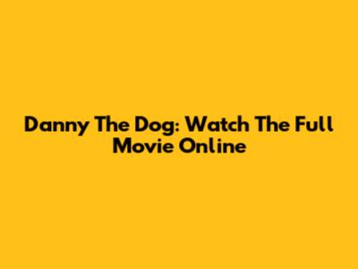 Danny The Dog: Watch The Full Movie Online