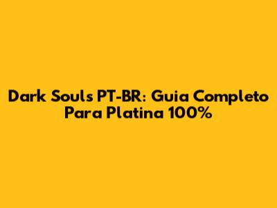 Dark Souls PT-BR: Guia Completo Para Platina 100%
