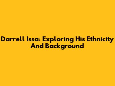 Darrell Issa: Exploring His Ethnicity And Background