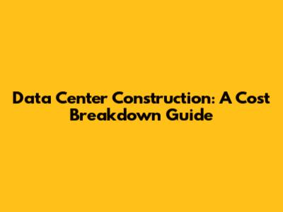 Data Center Construction: A Cost Breakdown Guide