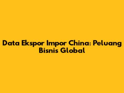 Data Ekspor Impor China: Peluang Bisnis Global