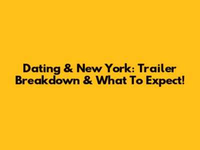 Dating & New York: Trailer Breakdown & What To Expect!