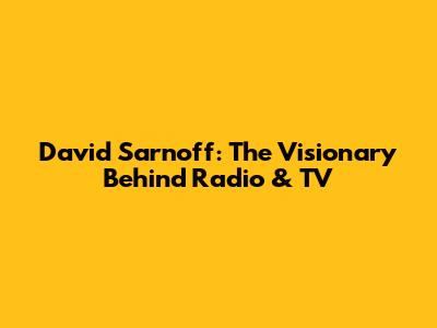 David Sarnoff: The Visionary Behind Radio & TV